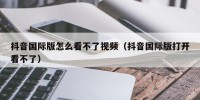 抖音国际版怎么看不了视频（抖音国际版打开看不了）
