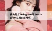 国内能上instagram吗（Instagram在国内能用吗）