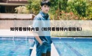 如何看推特内容（如何看推特内容隐私）
