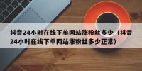 抖音24小时在线下单网站涨粉丝多少（抖音24小时在线下单网站涨粉丝多少正常）