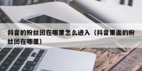 抖音的粉丝团在哪里怎么进入（抖音里面的粉丝团在哪里）