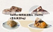 twitter如何关注别人（twitter怎么关注tag）