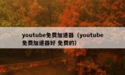 youtube免费加速器（youtube免费加速器好 免费的）