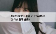 twitter登不上去了（Twitter为什么登不进去）
