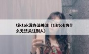 tiktok没办法关注（tiktok为什么无法关注别人）