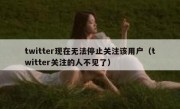 twitter现在无法停止关注该用户（twitter关注的人不见了）