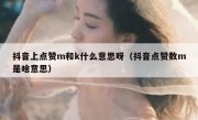 抖音上点赞m和k什么意思呀（抖音点赞数m是啥意思）