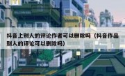 抖音上别人的评论作者可以删除吗（抖音作品别人的评论可以删除吗）