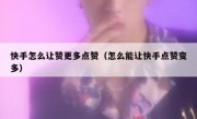 快手怎么让赞更多点赞（怎么能让快手点赞变多）
