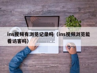 ins视频有浏览记录吗（ins视频浏览能看访客吗）