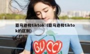 亚马逊和tiktok（亚马逊和tiktok的区别）