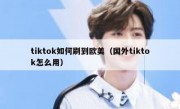 tiktok如何刷到欧美（国外tiktok怎么用）