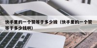快手里的一个赞等于多少钱（快手里的一个赞等于多少钱啊）