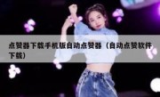 点赞器下载手机版自动点赞器（自动点赞软件下载）