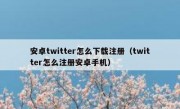 安卓twitter怎么下载注册（twitter怎么注册安卓手机）