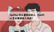 twitter怎么看附近的人（twitter怎么看附近人动态）