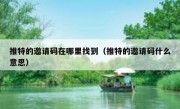 推特的邀请码在哪里找到（推特的邀请码什么意思）