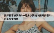 国际抖音点赞数1m是多少赞的（国际抖音1m是多少粉丝）