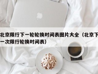 北京限行下一轮轮换时间表图片大全（北京下一次限行轮换时间表）
