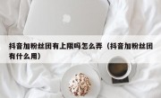 抖音加粉丝团有上限吗怎么弄（抖音加粉丝团有什么用）
