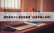 国外有多少人用抖音直播（抖音外国人多吗）