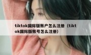 tiktok国际版账户怎么注册（tiktok国际版账号怎么注册）
