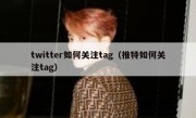 twitter如何关注tag（推特如何关注tag）