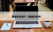 英国抖音用户（英国抖音号）
