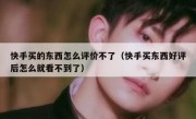 快手买的东西怎么评价不了（快手买东西好评后怎么就看不到了）