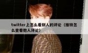 twitter上怎么看别人的评论（推特怎么查看他人评论）