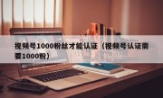 视频号1000粉丝才能认证（视频号认证需要1000粉）