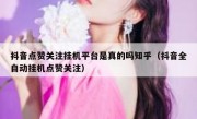 抖音点赞关注挂机平台是真的吗知乎（抖音全自动挂机点赞关注）