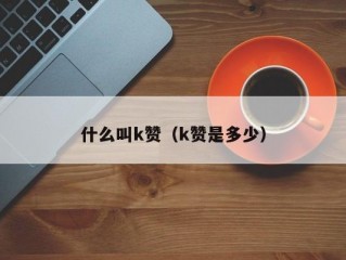 什么叫k赞（k赞是多少）