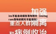 ins不能自动保存发布照片（instagram发布的照片不能保存）