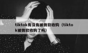 tiktok有没有被微软收购（tiktok被微软收购了吗）