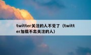 twitter关注的人不见了（twitter加载不出关注的人）