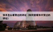 快手怎么看赞过的评论（如何查看快手赞过的评论）
