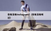 你有没有Instagram?（你有没有听过）