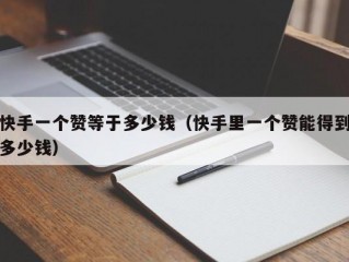 快手一个赞等于多少钱（快手里一个赞能得到多少钱）