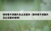 推特看不到图片怎么设置的（推特看不到图片怎么设置的视频）