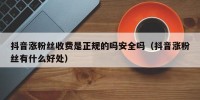 抖音涨粉丝收费是正规的吗安全吗（抖音涨粉丝有什么好处）