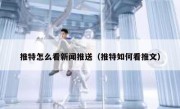 推特怎么看新闻推送（推特如何看推文）