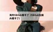 海外tiktok看不了（tiktok在国内看不了）