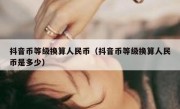 抖音币等级换算人民币（抖音币等级换算人民币是多少）