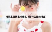推特上面博主叫什么（推特上面的博主）