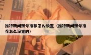 推特新闻账号推荐怎么设置（推特新闻账号推荐怎么设置的）