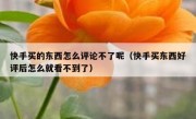 快手买的东西怎么评论不了呢（快手买东西好评后怎么就看不到了）