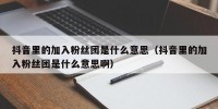 抖音里的加入粉丝团是什么意思（抖音里的加入粉丝团是什么意思啊）