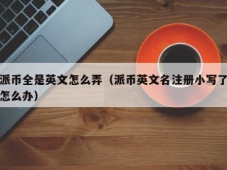 派币全是英文怎么弄（派币英文名注册小写了怎么办）