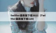 twitter最新版下载2021（Twitter最新版下载128）